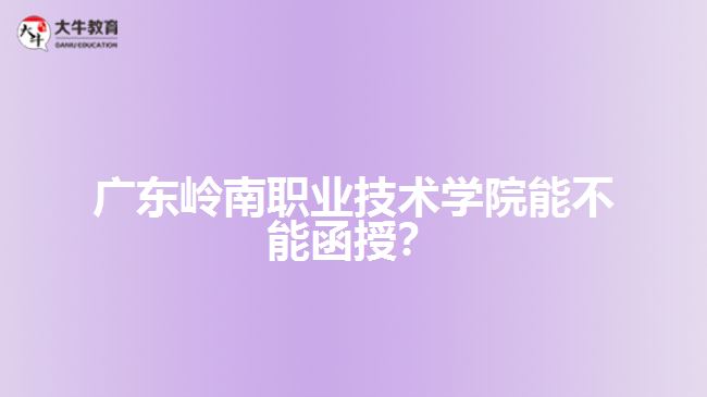 廣東嶺南職業(yè)技術(shù)學(xué)院能不能函授？