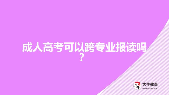 成人高考可以跨專(zhuān)業(yè)報(bào)讀嗎？