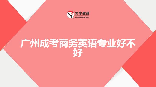 廣州成考商務(wù)英語(yǔ)專(zhuān)業(yè)好不好