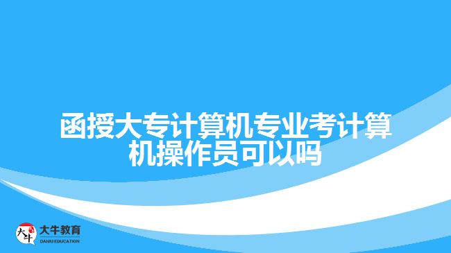 函授大專計(jì)算機(jī)專業(yè)考計(jì)算機(jī)操作員可以嗎