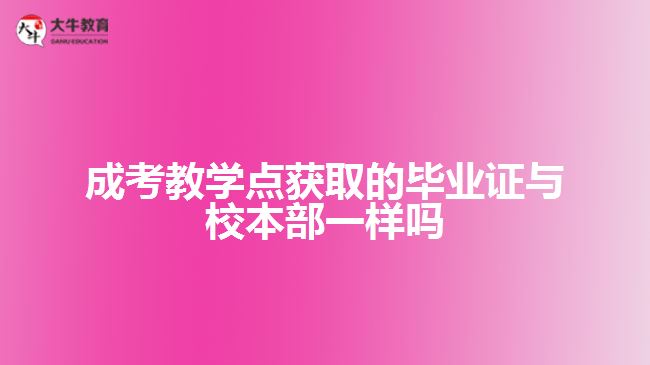 成考教學點獲取的畢業(yè)證與校本部一樣嗎