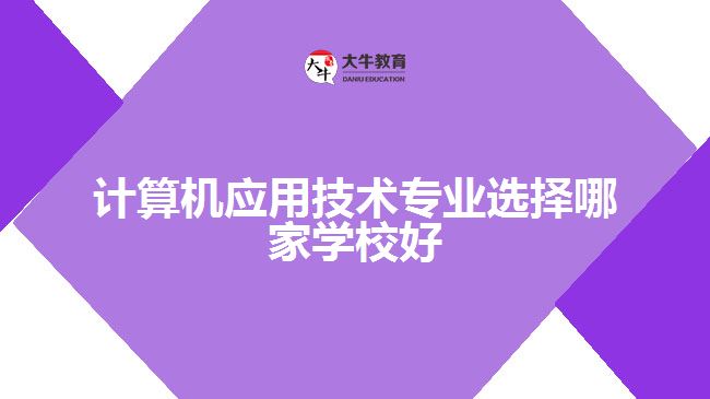 計算機應用技術專業(yè)選擇哪家學校好