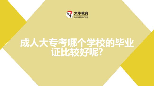 成人大專(zhuān)考哪個(gè)學(xué)校的畢業(yè)證比較好呢?