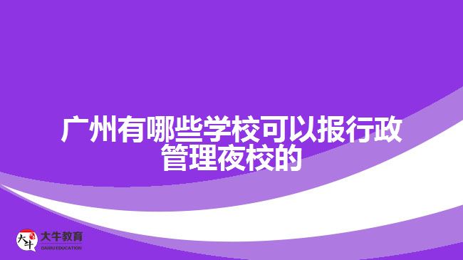 廣州有哪些學(xué)?？梢詧?bào)行政管理夜校的