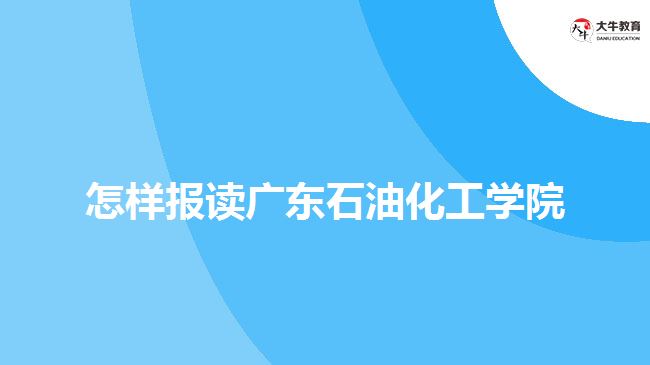 怎樣報讀廣東石油化工學院