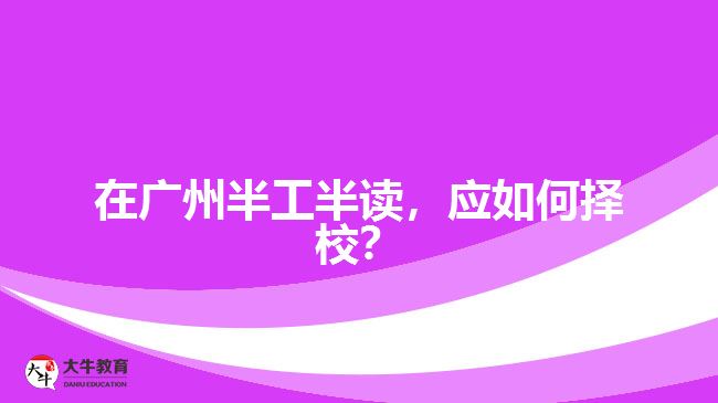 在廣州半工半讀，應(yīng)如何擇校？