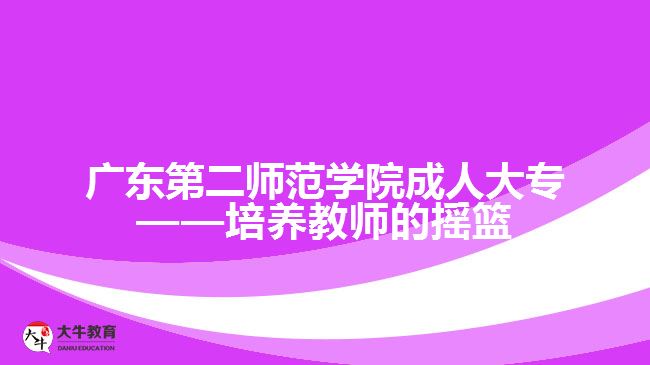 廣東第二師范學(xué)院成人大?！囵B(yǎng)教師的搖籃