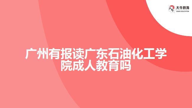 廣州有報(bào)讀廣東石油化工學(xué)院成人教育嗎