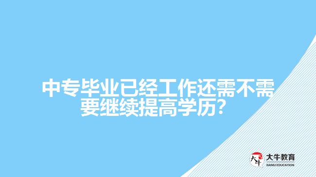 中專畢業(yè)已經(jīng)工作還需不需要繼續(xù)提高學(xué)歷？