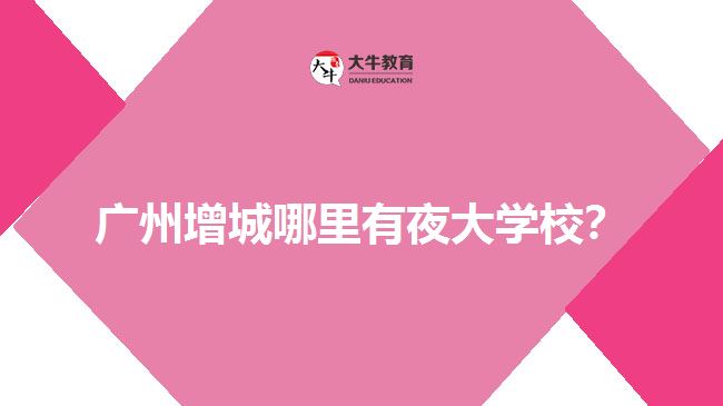 廣州增城哪里有夜大學校？