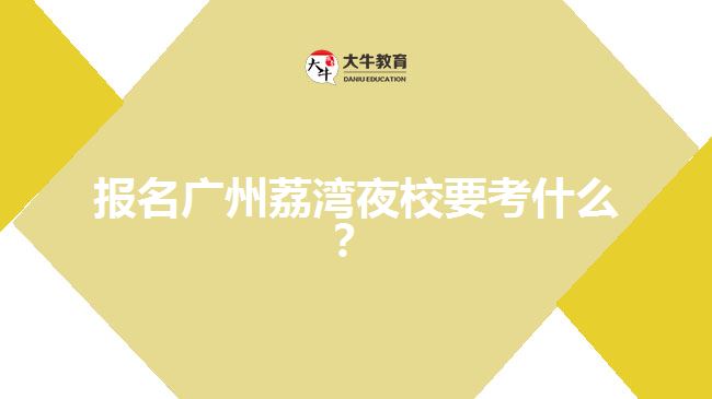 報(bào)名廣州荔灣夜校要考什么？