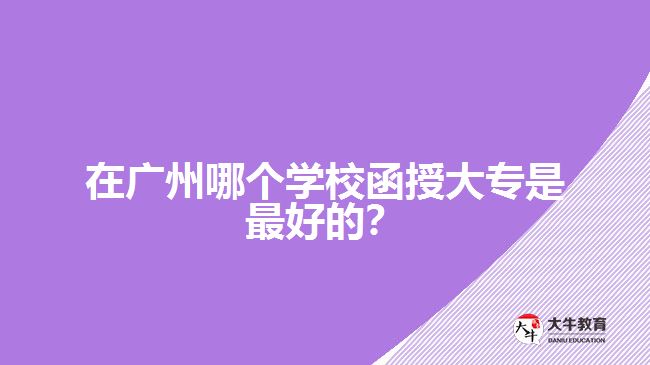 在廣州哪個學(xué)校函授大專是最好的？