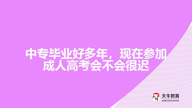 中專畢業(yè)好多年，現(xiàn)在參加成人高考會不會很遲？