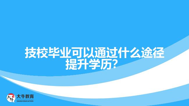 技校畢業(yè)可以通過什么途徑提升學(xué)歷？