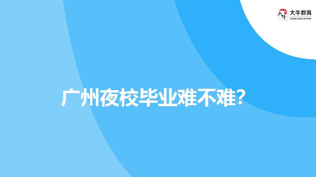 廣州夜校畢業(yè)難不難？