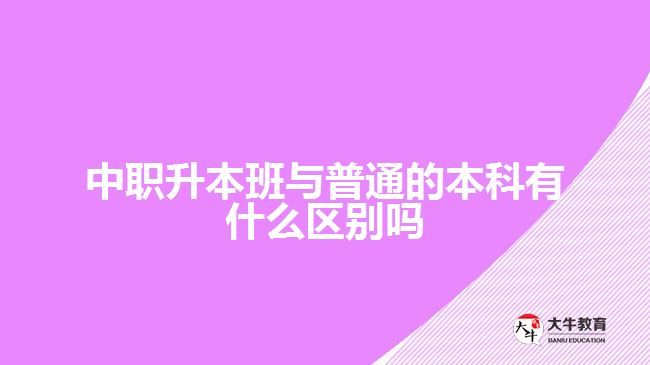 中職升本班與普通的本科有什么區(qū)別嗎