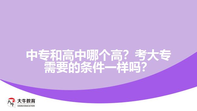 中專和高中哪個(gè)高？考大專需要的條件一樣嗎？