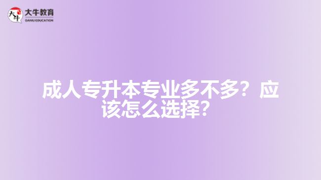 成人專升本專業(yè)多不多？應(yīng)該怎么選擇？