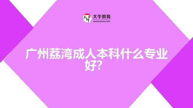 廣州荔灣成人本科什么專業(yè)好？