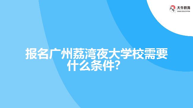 報名廣州荔灣夜大學校需要什么條件？