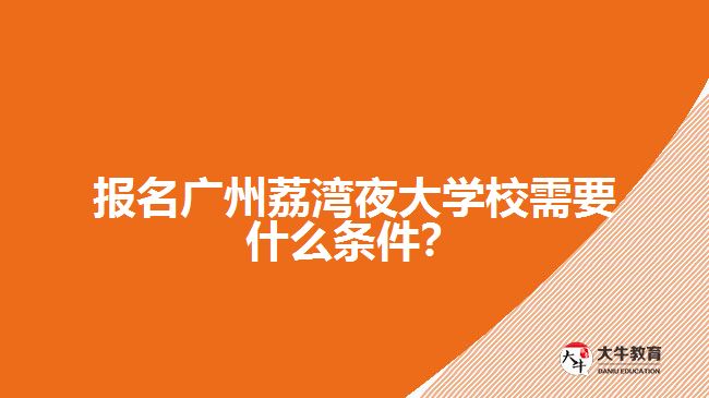 報(bào)名廣州荔灣夜大學(xué)校需要什么條件？