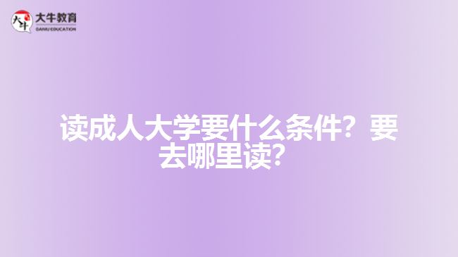 讀成人大學(xué)要什么條件？要去哪里讀？