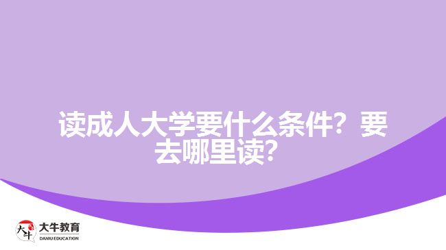 讀成人大學(xué)要什么條件？要去哪里讀？