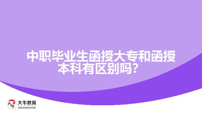 中職畢業(yè)生函授大專和函授本科有區(qū)別嗎？