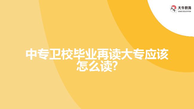 中專衛(wèi)校畢業(yè)再讀大專應該怎么讀?