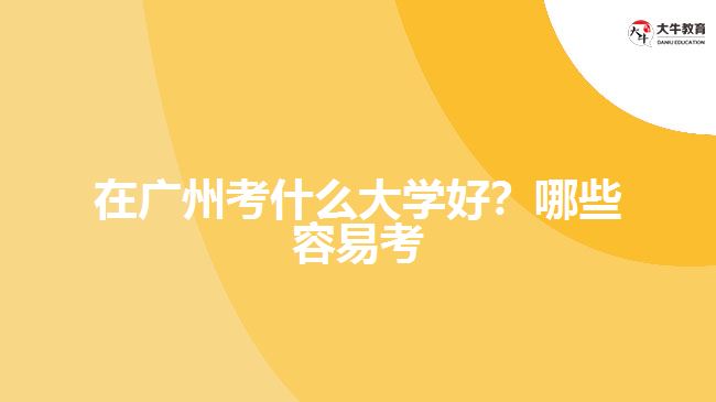 在廣州考什么大學(xué)好？哪些容易考？