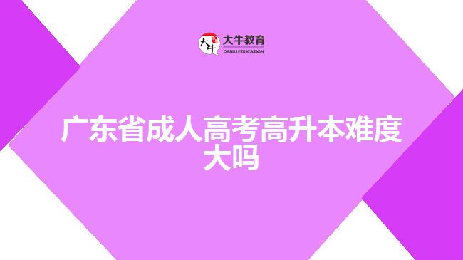 廣東省成人高考高升本難度大嗎？