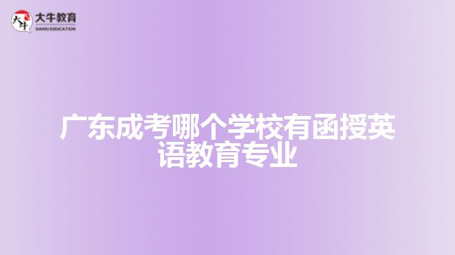 廣東成考哪個學(xué)校有函授英語教育專業(yè)？