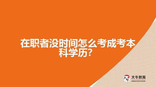 在職者沒(méi)時(shí)間怎么考成考本科學(xué)歷