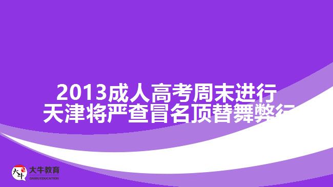 2013成人高考周末進(jìn)行 天津?qū)?yán)查冒名頂替舞弊行