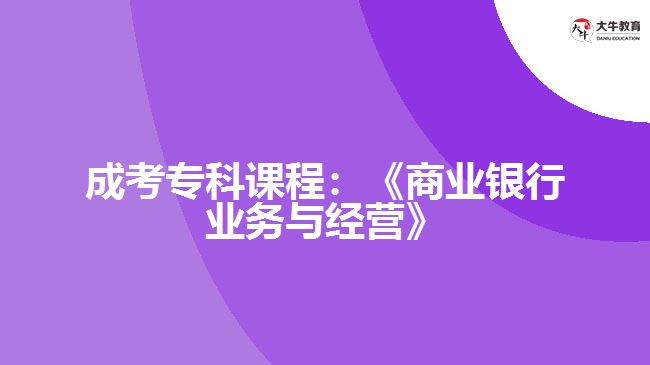 成考專科課程：《商業(yè)銀行業(yè)務(wù)與經(jīng)營(yíng)》