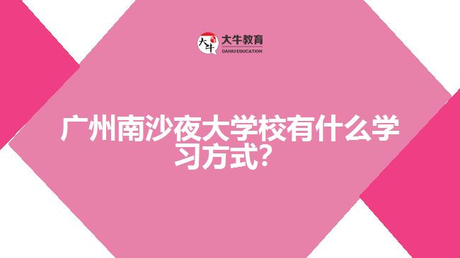 廣州南沙夜大學校有什么學習方式？