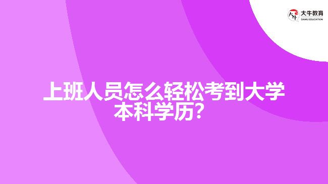 上班人員怎么輕松考到大學(xué)本科學(xué)歷？