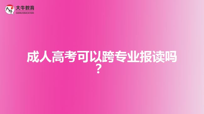 成人高考可以跨專業(yè)報(bào)讀嗎