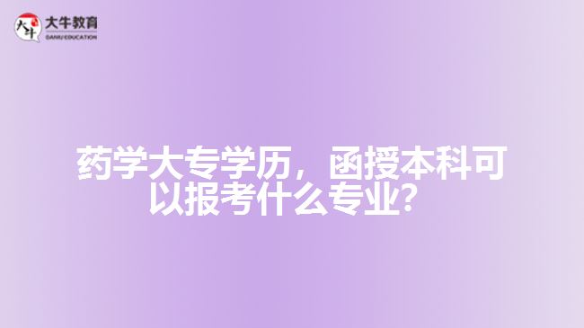 藥學大專學歷，函授本科可以報考什么專業(yè)？