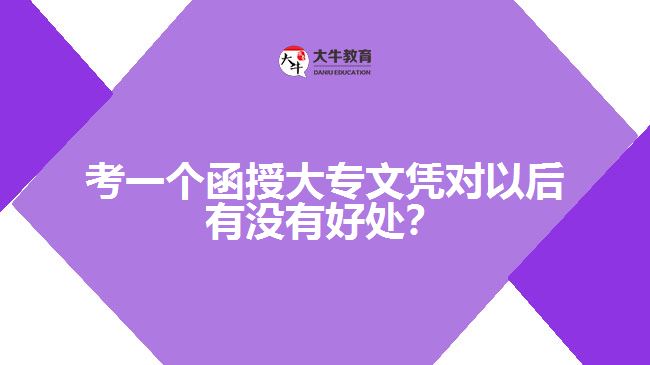 考一個(gè)函授大專文憑對以后有沒有好處？