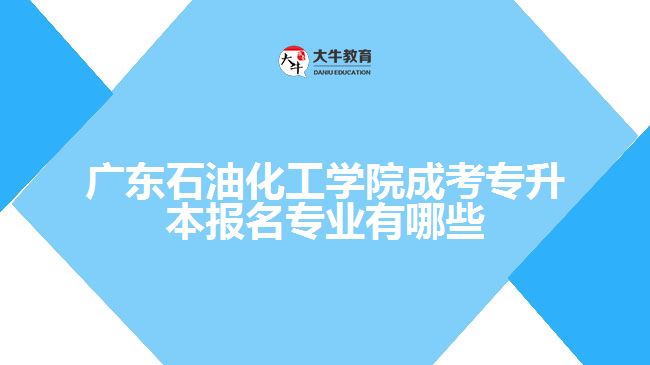 廣東石油化工學(xué)院成考專升本報名專業(yè)有哪些