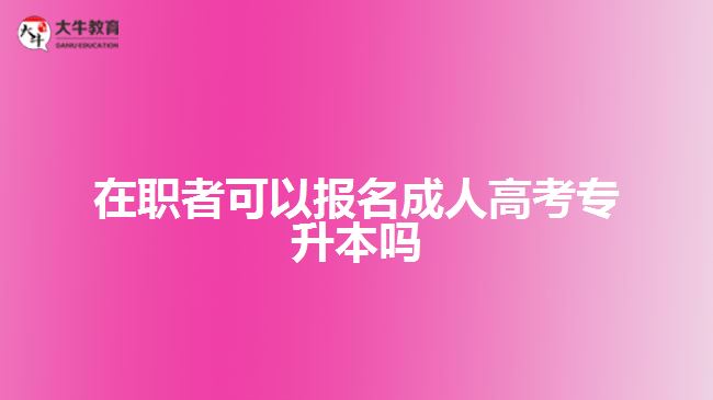 在職者可以報名成人高考專升本嗎？