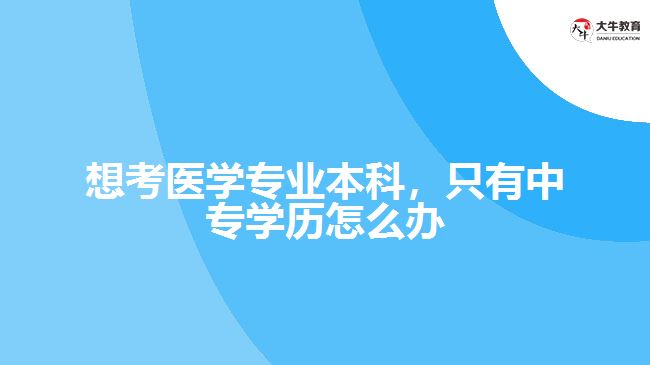 想考醫(yī)學(xué)專業(yè)本科，只有中專學(xué)歷怎么辦