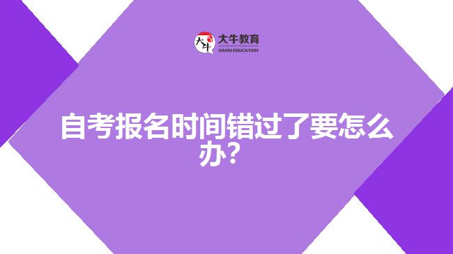 自考報(bào)名時(shí)間錯(cuò)過(guò)了要怎么辦？