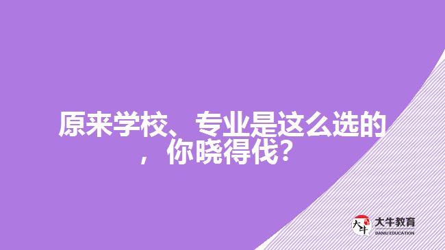 原來學校、專業(yè)是這么選的，你曉得伐？