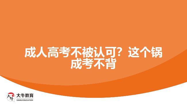 成人高考不被認(rèn)可？這個(gè)鍋成考不背