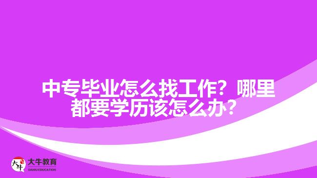 中專畢業(yè)怎么找工作？哪里都要學歷該怎么辦