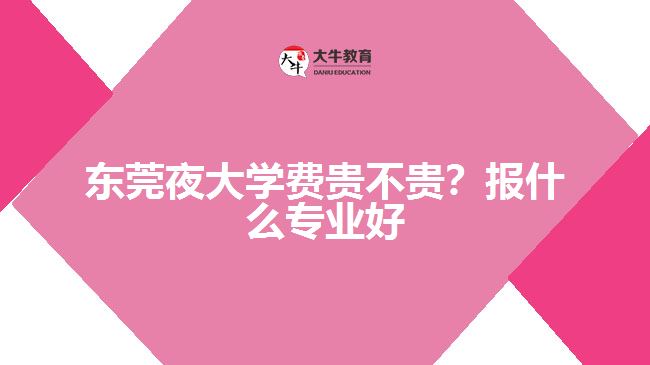 東莞夜大學(xué)費(fèi)貴不貴？報(bào)什么專業(yè)好