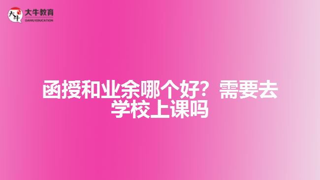 函授和業(yè)余哪個好？需要去學校上課嗎