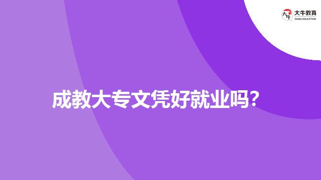 成教大專文憑好就業(yè)嗎？